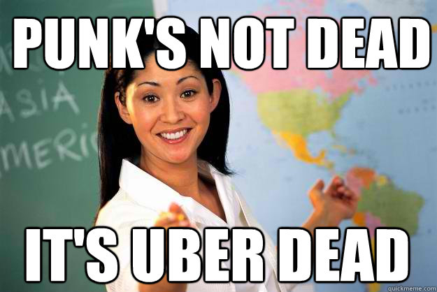 Punk's not dead it's uber dead - Punk's not dead it's uber dead  Unhelpful High School Teacher