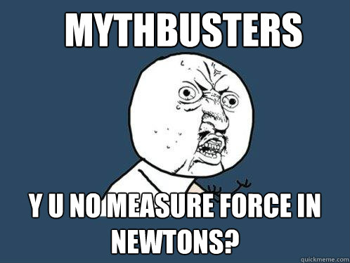 Mythbusters Y U NO MEASURE FORCE IN NEWTONS?  Y U No