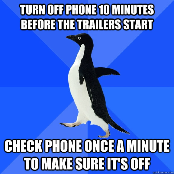 Turn off phone 10 minutes before the trailers start Check phone once a minute to make sure it's off  Socially Awkward Penguin