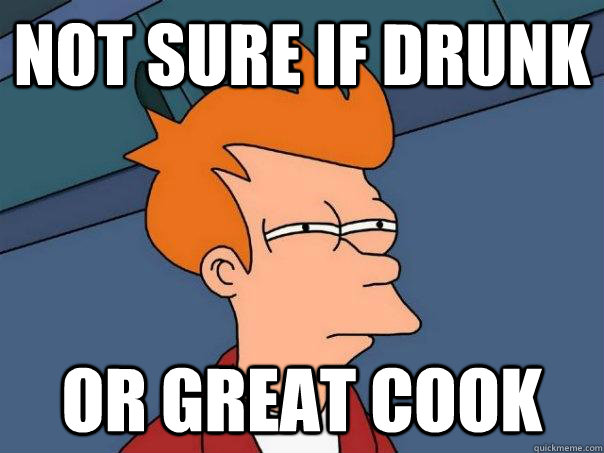 Not sure if drunk Or great cook - Not sure if drunk Or great cook  Futurama Fry