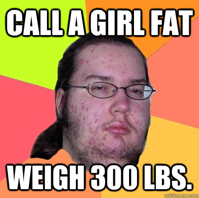 Call a girl fat weigh 300 lbs.  Butthurt Dweller