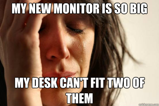 My new monitor is so big My desk can't fit two of them  First World Problems