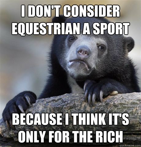 I don't consider equestrian a sport Because i think it's only for the rich  Confession Bear