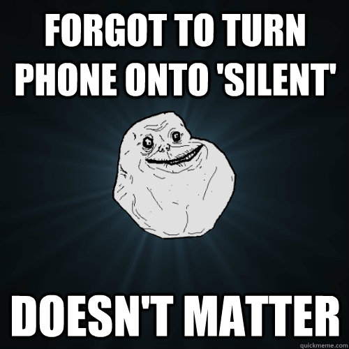 forgot to turn phone onto 'silent' doesn't matter  Forever Alone