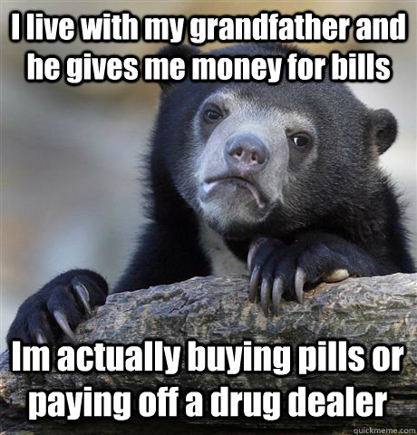 I live with my grandfather and he gives me money for bills Im actually buying pills or paying off a drug dealer - I live with my grandfather and he gives me money for bills Im actually buying pills or paying off a drug dealer  Confession Bear