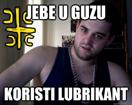 jebe u guzu koristi lubrikant   good serb guy