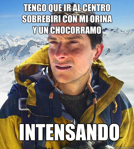 tengo que ir al centro
sobrebiri con mi orina 
y un chocorramo intensando  Bear Grylls