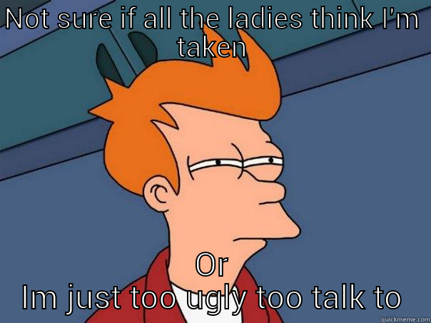 not sure if I'm taken - NOT SURE IF ALL THE LADIES THINK I'M TAKEN OR IM JUST TOO UGLY TOO TALK TO Futurama Fry