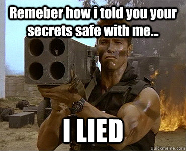 Remeber how i told you your secrets safe with me... I LIED  