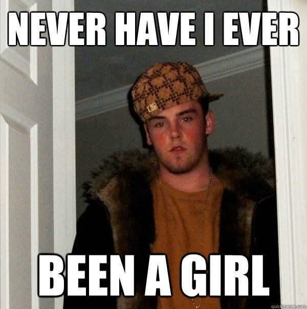 Never have I ever been a girl  Scumbag Steve