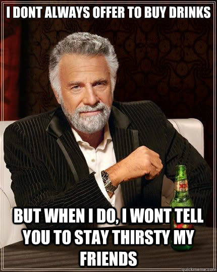 i dont always offer to buy drinks But when i do, i wont tell you to stay thirsty my friends  The Most Interesting Man In The World