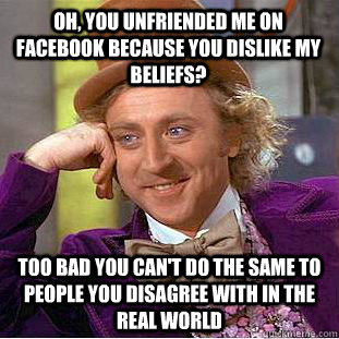 Oh, you unfriended me on facebook because you dislike my beliefs? Too bad you can't do the same to people you disagree with in the real world  Condescending Wonka