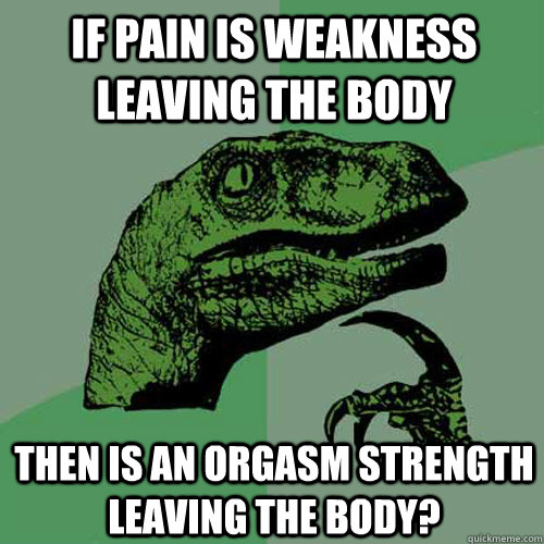 If pain is weakness leaving the body then is an orgasm strength leaving the body?  Philosoraptor