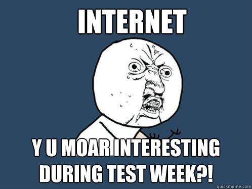 Internet y u moar interesting during test week?!  Y U No