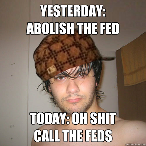 YESTERDAY:
ABOLISH THE FED TODAY: OH SHIT
CALL THE FEDS  Scumbag Tux