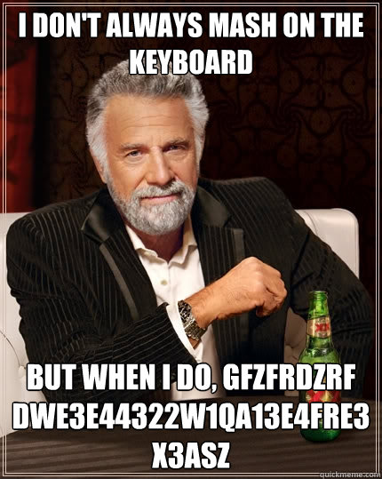 I don't always mash on the keyboard but when I do, gfzfrdzrF dwe3e44322w1qa13e4fre3x3asz  The Most Interesting Man In The World