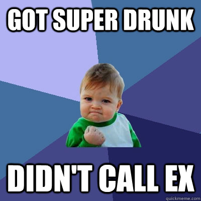 got super drunk  didn't call ex  Success Kid