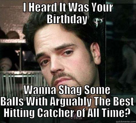  I HEARD IT WAS YOUR BIRTHDAY WANNA SHAG SOME BALLS WITH ARGUABLY THE BEST HITTING CATCHER OF ALL TIME? Misc