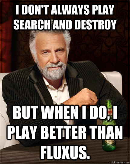 I don't always play Search and Destroy But when I do, I play better than Fluxus.   The Most Interesting Man In The World