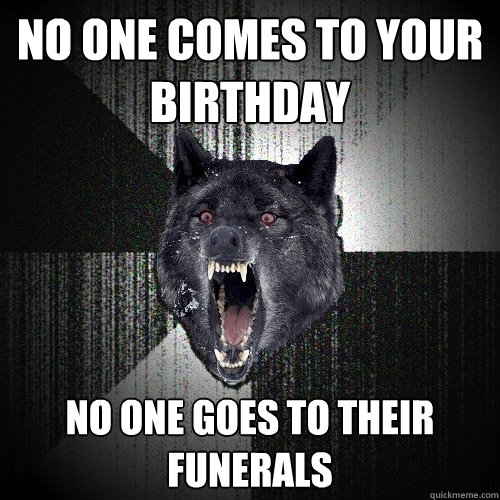 No one comes to your birthday no one goes to their funerals - No one comes to your birthday no one goes to their funerals  Insanity Wolf