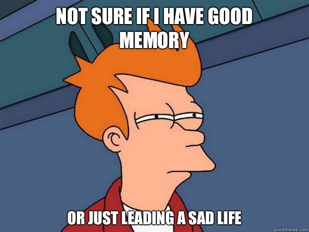 Not sure if I have good
memory Or just leading a sad life  Futurama Fry