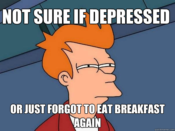 Not sure if depressed Or just forgot to eat breakfast again  Futurama Fry