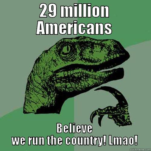 29 MILLION AMERICANS BELIEVE WE RUN THE COUNTRY! LMAO! Philosoraptor