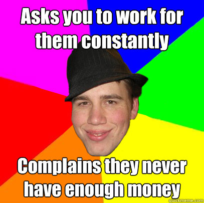 Asks you to work for them constantly  Complains they never have enough money  