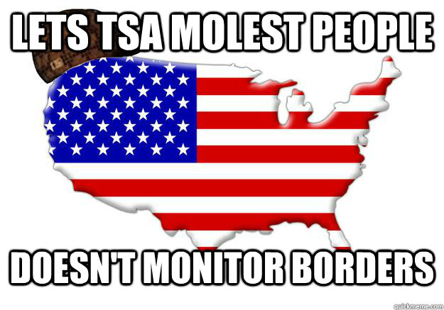 lets tsa molest people doesn't monitor borders  Scumbag america