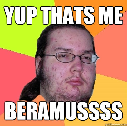 Yup thats me beramussss - Yup thats me beramussss  Butthurt Dweller