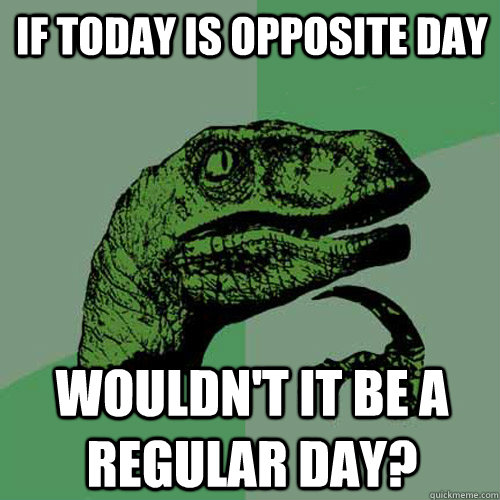 If today is opposite day wouldn't it be a regular day?  Philosoraptor