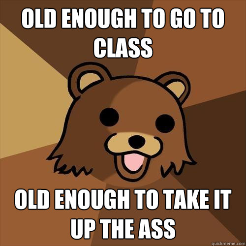 old enough to go to class old enough to take it up the ass  Pedobear