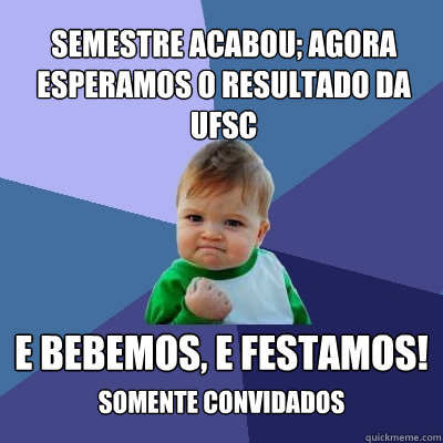 Semestre acabou; agora esperamos o resultado da ufsc  E BEBEMOS, E FESTAMOS! SOMENTE CONVIDADOS  Success Kid