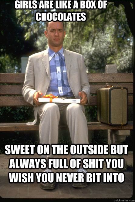 girls are like a box of chocolates sweet on the outside but always full of shit you wish you never bit into  