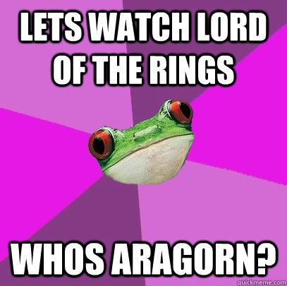 lets watch lord of the rings  whos aragorn?  Foul Bachelorette Frog