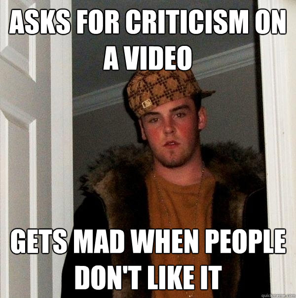 Asks for criticism on a video Gets mad when people don't like it - Asks for criticism on a video Gets mad when people don't like it  Scumbag Steve