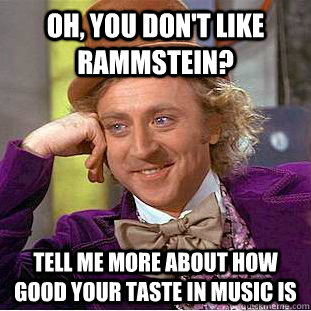 Oh, you don't like Rammstein? Tell me more about how good your taste in music is  Condescending Wonka