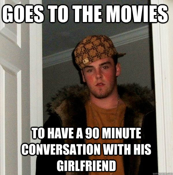 Goes to the movies to have a 90 minute conversation with his girlfriend - Goes to the movies to have a 90 minute conversation with his girlfriend  Scumbag Steve