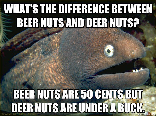 What's the difference between beer nuts and deer nuts? Beer nuts are 50 cents but Deer nuts are under a buck.  