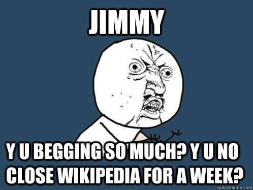 Jimmy Y U Begging so much? Y U No close WIKIpedia for a week?  Y U No