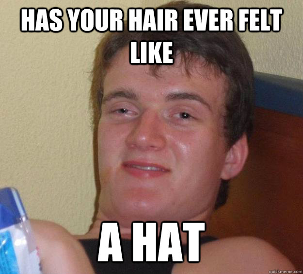 Has your hair ever felt like a hat - Has your hair ever felt like a hat  10 Guy