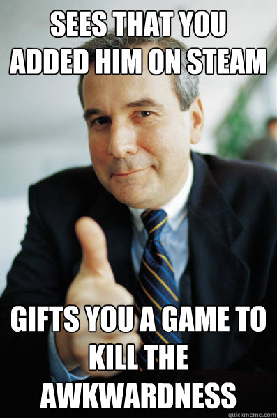 sees that you added him on steam gifts you a game to kill the awkwardness  Good Guy Boss