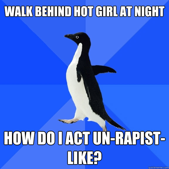 Walk behind hot girl at night How do I act un-rapist-like?  Socially Awkward Penguin