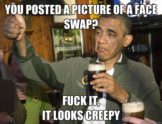 You posted a picture of a face swap?
 Fuck it,
It looks creepy  Upvoting Obama