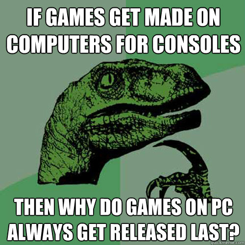 if games get made on computers for consoles then why do games on PC always get released last?  Philosoraptor