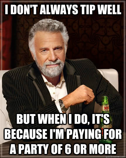 I don't always tip well but when I do, it's because I'm paying for a party of 6 or more - I don't always tip well but when I do, it's because I'm paying for a party of 6 or more  The Most Interesting Man In The World