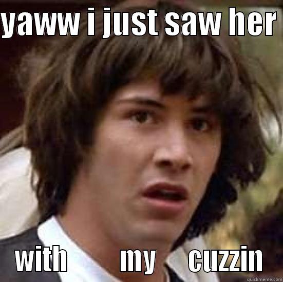 YAWW I JUST SAW HER  WITH          MY      CUZZIN conspiracy keanu