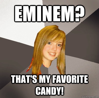 Eminem? That's my favorite candy!  Musically Oblivious 8th Grader