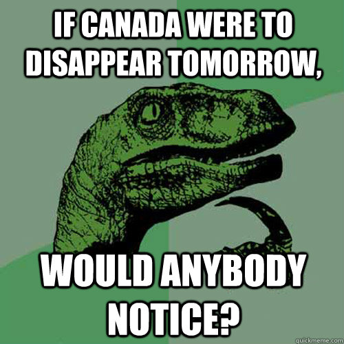 If Canada were to disappear tomorrow, Would anybody notice?  Philosoraptor