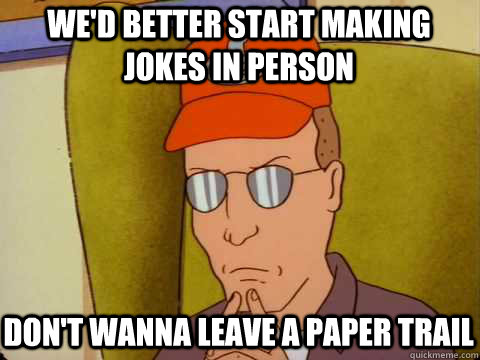 We'd better start making jokes in person Don't wanna leave a paper trail  Dale Gribble